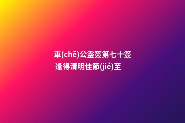 車(chē)公靈簽第七十簽 逢得清明佳節(jié)至